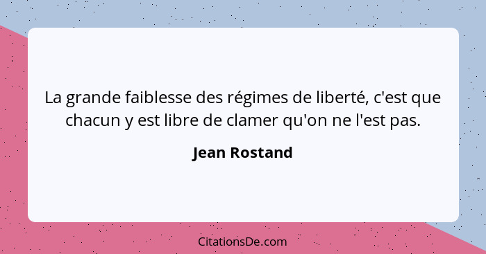 La grande faiblesse des régimes de liberté, c'est que chacun y est libre de clamer qu'on ne l'est pas.... - Jean Rostand