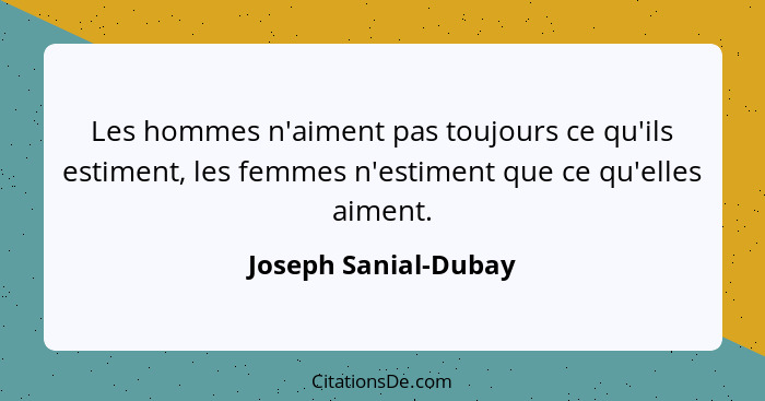 Les hommes n'aiment pas toujours ce qu'ils estiment, les femmes n'estiment que ce qu'elles aiment.... - Joseph Sanial-Dubay