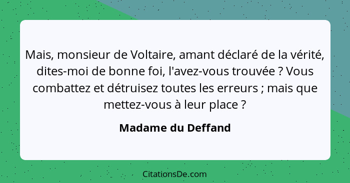 Mais, monsieur de Voltaire, amant déclaré de la vérité, dites-moi de bonne foi, l'avez-vous trouvée ? Vous combattez et détru... - Madame du Deffand