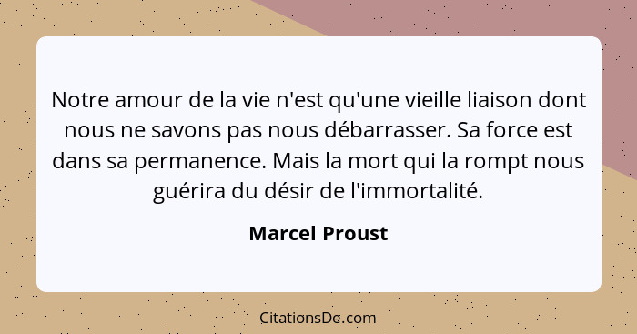 Notre amour de la vie n'est qu'une vieille liaison dont nous ne savons pas nous débarrasser. Sa force est dans sa permanence. Mais la... - Marcel Proust