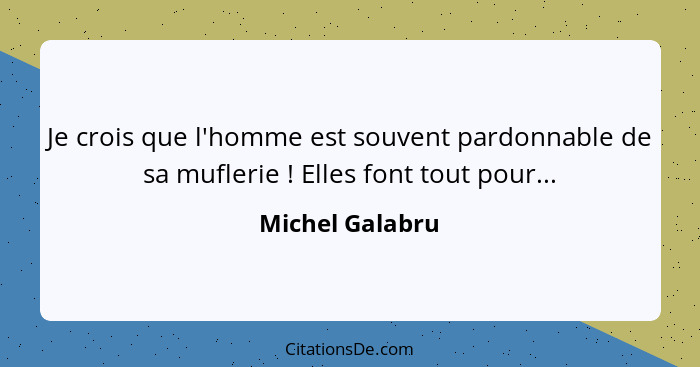 Je crois que l'homme est souvent pardonnable de sa muflerie ! Elles font tout pour...... - Michel Galabru