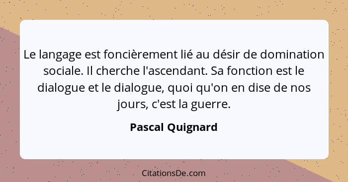 Le langage est foncièrement lié au désir de domination sociale. Il cherche l'ascendant. Sa fonction est le dialogue et le dialogue,... - Pascal Quignard