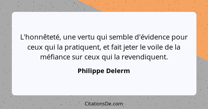 L'honnêteté, une vertu qui semble d'évidence pour ceux qui la pratiquent, et fait jeter le voile de la méfiance sur ceux qui la reve... - Philippe Delerm