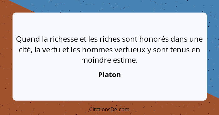 Quand la richesse et les riches sont honorés dans une cité, la vertu et les hommes vertueux y sont tenus en moindre estime.... - Platon