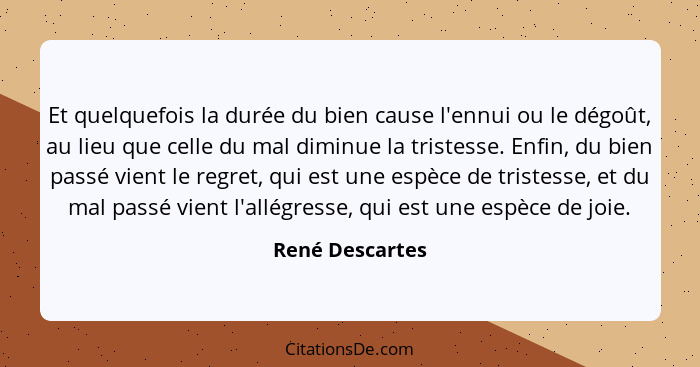 Et quelquefois la durée du bien cause l'ennui ou le dégoût, au lieu que celle du mal diminue la tristesse. Enfin, du bien passé vient... - René Descartes