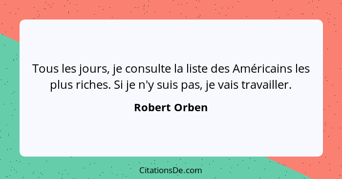 Tous les jours, je consulte la liste des Américains les plus riches. Si je n'y suis pas, je vais travailler.... - Robert Orben