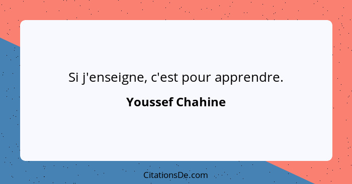 Si j'enseigne, c'est pour apprendre.... - Youssef Chahine