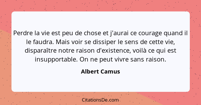 Perdre la vie est peu de chose et j'aurai ce courage quand il le faudra. Mais voir se dissiper le sens de cette vie, disparaître notre... - Albert Camus