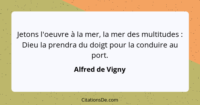 Jetons l'oeuvre à la mer, la mer des multitudes : Dieu la prendra du doigt pour la conduire au port.... - Alfred de Vigny