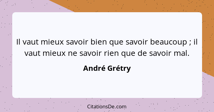 Il vaut mieux savoir bien que savoir beaucoup ; il vaut mieux ne savoir rien que de savoir mal.... - André Grétry