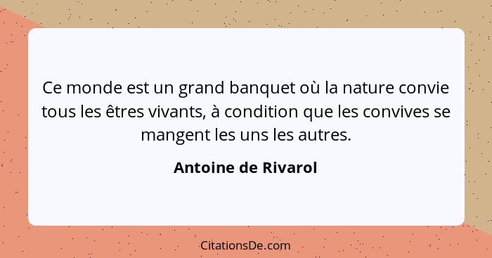 Ce monde est un grand banquet où la nature convie tous les êtres vivants, à condition que les convives se mangent les uns les aut... - Antoine de Rivarol