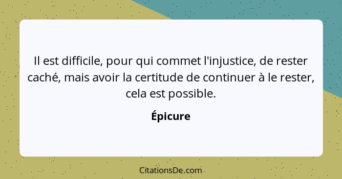 Il est difficile, pour qui commet l'injustice, de rester caché, mais avoir la certitude de continuer à le rester, cela est possible.... - Épicure