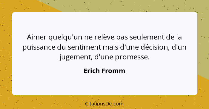 Aimer quelqu'un ne relève pas seulement de la puissance du sentiment mais d'une décision, d'un jugement, d'une promesse.... - Erich Fromm