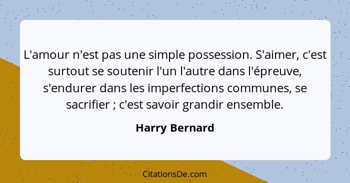 L'amour n'est pas une simple possession. S'aimer, c'est surtout se soutenir l'un l'autre dans l'épreuve, s'endurer dans les imperfecti... - Harry Bernard