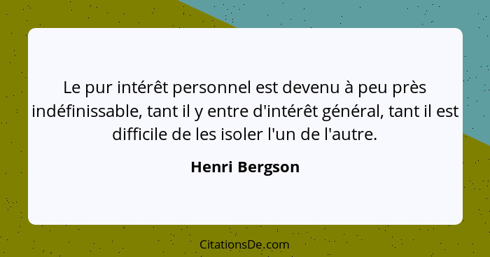 Le pur intérêt personnel est devenu à peu près indéfinissable, tant il y entre d'intérêt général, tant il est difficile de les isoler... - Henri Bergson