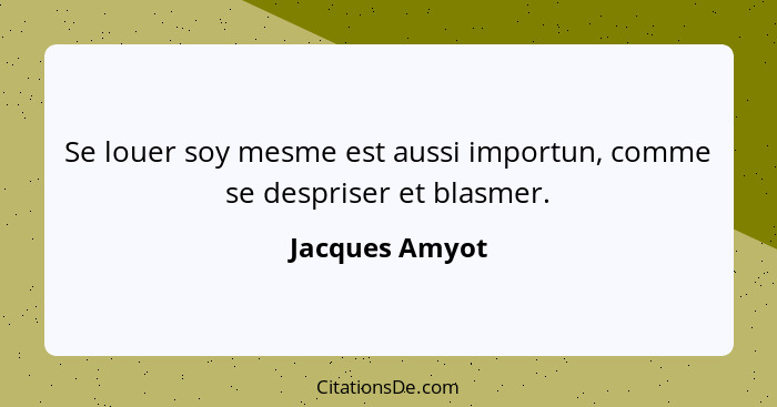 Se louer soy mesme est aussi importun, comme se despriser et blasmer.... - Jacques Amyot