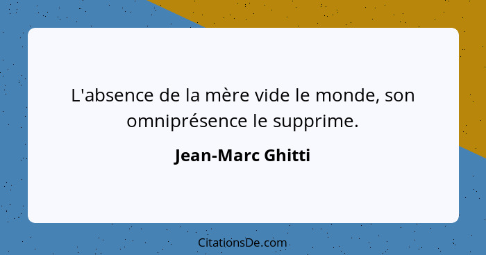 L'absence de la mère vide le monde, son omniprésence le supprime.... - Jean-Marc Ghitti