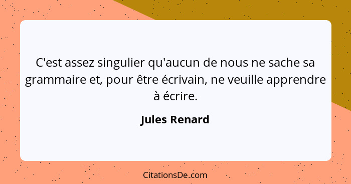 C'est assez singulier qu'aucun de nous ne sache sa grammaire et, pour être écrivain, ne veuille apprendre à écrire.... - Jules Renard