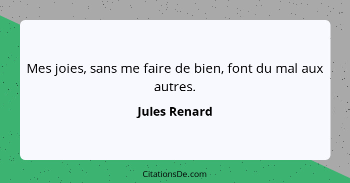 Mes joies, sans me faire de bien, font du mal aux autres.... - Jules Renard