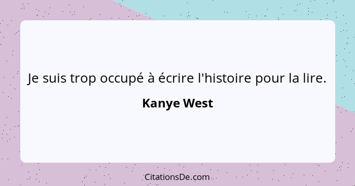 Je suis trop occupé à écrire l'histoire pour la lire.... - Kanye West