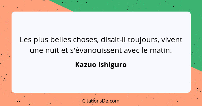 Les plus belles choses, disait-il toujours, vivent une nuit et s'évanouissent avec le matin.... - Kazuo Ishiguro