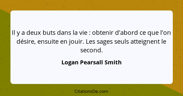 Il y a deux buts dans la vie : obtenir d'abord ce que l'on désire, ensuite en jouir. Les sages seuls atteignent le second.... - Logan Pearsall Smith