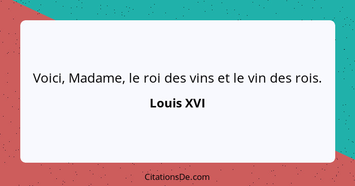 Voici, Madame, le roi des vins et le vin des rois.... - Louis XVI