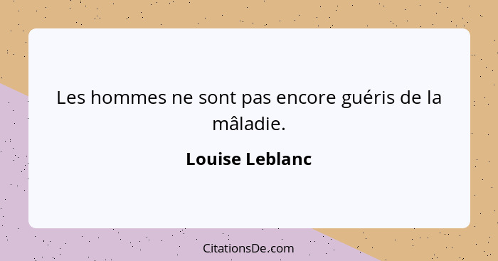 Les hommes ne sont pas encore guéris de la mâladie.... - Louise Leblanc