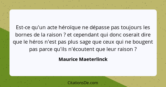 Est-ce qu'un acte héroïque ne dépasse pas toujours les bornes de la raison ? et cependant qui donc oserait dire que le héro... - Maurice Maeterlinck