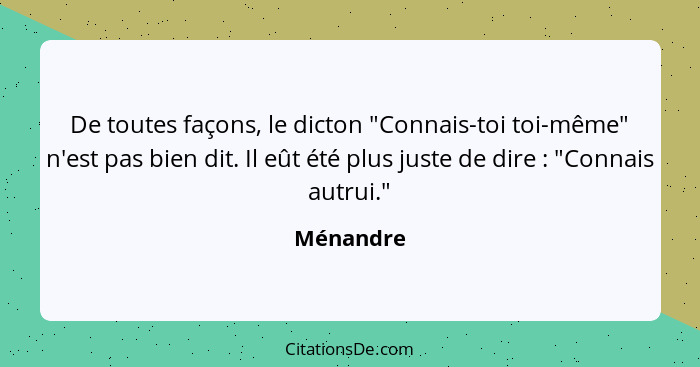 De toutes façons, le dicton "Connais-toi toi-même" n'est pas bien dit. Il eût été plus juste de dire : "Connais autrui."... - Ménandre