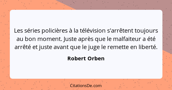 Les séries policières à la télévision s'arrêtent toujours au bon moment. Juste après que le malfaiteur a été arrêté et juste avant que... - Robert Orben