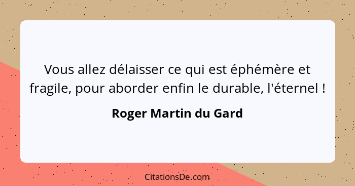 Vous allez délaisser ce qui est éphémère et fragile, pour aborder enfin le durable, l'éternel !... - Roger Martin du Gard