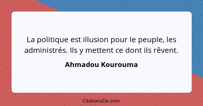 La politique est illusion pour le peuple, les administrés. Ils y mettent ce dont ils rêvent.... - Ahmadou Kourouma