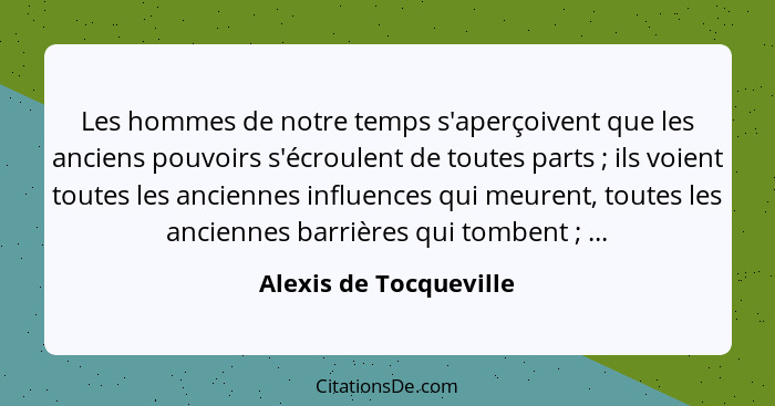 Les hommes de notre temps s'aperçoivent que les anciens pouvoirs s'écroulent de toutes parts ; ils voient toutes les anci... - Alexis de Tocqueville