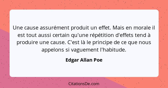 Une cause assurément produit un effet. Mais en morale il est tout aussi certain qu'une répétition d'effets tend à produire une cause... - Edgar Allan Poe