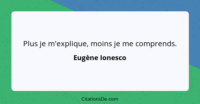 Plus je m'explique, moins je me comprends.... - Eugène Ionesco