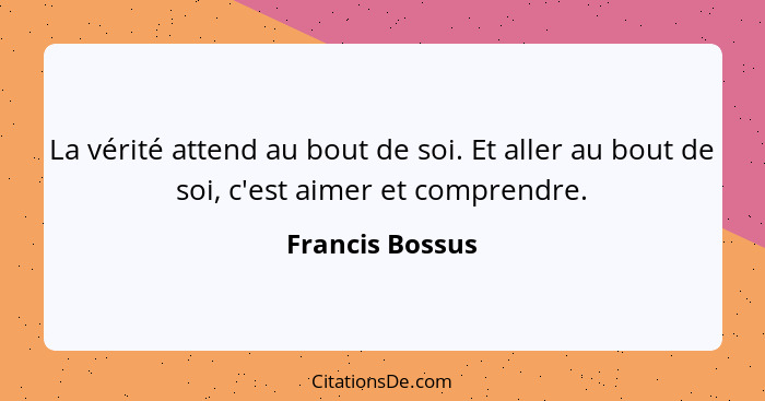 La vérité attend au bout de soi. Et aller au bout de soi, c'est aimer et comprendre.... - Francis Bossus