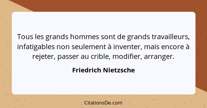 Tous les grands hommes sont de grands travailleurs, infatigables non seulement à inventer, mais encore à rejeter, passer au crib... - Friedrich Nietzsche