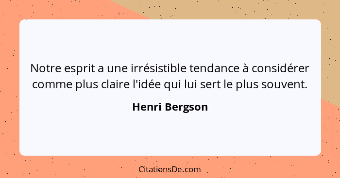 Notre esprit a une irrésistible tendance à considérer comme plus claire l'idée qui lui sert le plus souvent.... - Henri Bergson
