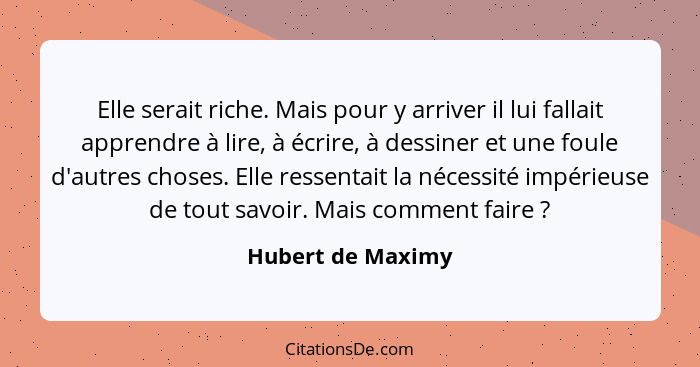 Elle serait riche. Mais pour y arriver il lui fallait apprendre à lire, à écrire, à dessiner et une foule d'autres choses. Elle res... - Hubert de Maximy