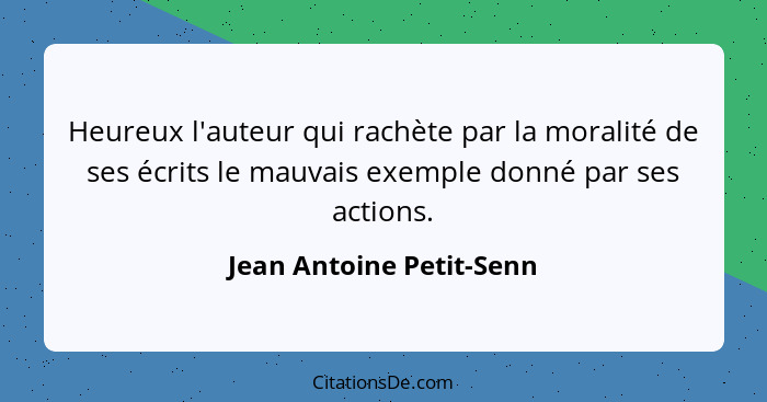 Heureux l'auteur qui rachète par la moralité de ses écrits le mauvais exemple donné par ses actions.... - Jean Antoine Petit-Senn