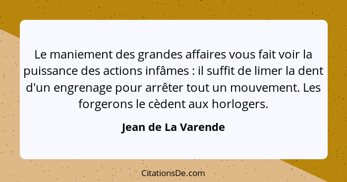 Le maniement des grandes affaires vous fait voir la puissance des actions infâmes : il suffit de limer la dent d'un engrenag... - Jean de La Varende