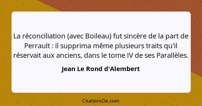 La réconciliation (avec Boileau) fut sincère de la part de Perrault : il supprima même plusieurs traits qu'il réser... - Jean Le Rond d'Alembert