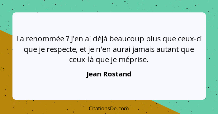 La renommée ? J'en ai déjà beaucoup plus que ceux-ci que je respecte, et je n'en aurai jamais autant que ceux-là que je méprise.... - Jean Rostand