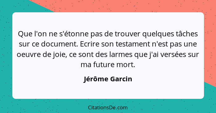 Que l'on ne s'étonne pas de trouver quelques tâches sur ce document. Ecrire son testament n'est pas une oeuvre de joie, ce sont des la... - Jérôme Garcin