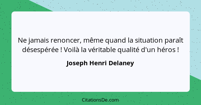 Ne jamais renoncer, même quand la situation paraît désespérée ! Voilà la véritable qualité d'un héros !... - Joseph Henri Delaney