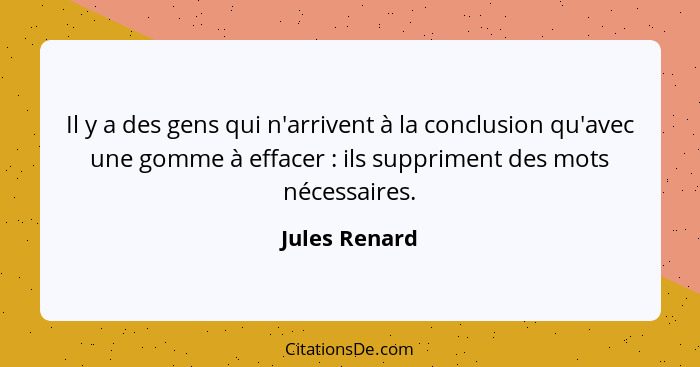 Il y a des gens qui n'arrivent à la conclusion qu'avec une gomme à effacer : ils suppriment des mots nécessaires.... - Jules Renard