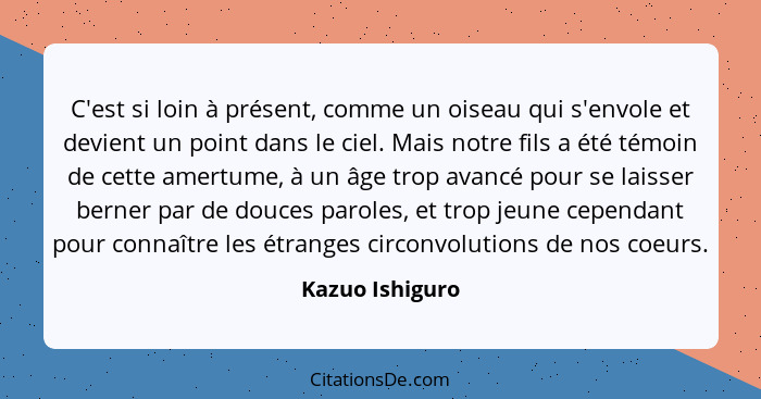 C'est si loin à présent, comme un oiseau qui s'envole et devient un point dans le ciel. Mais notre fils a été témoin de cette amertum... - Kazuo Ishiguro