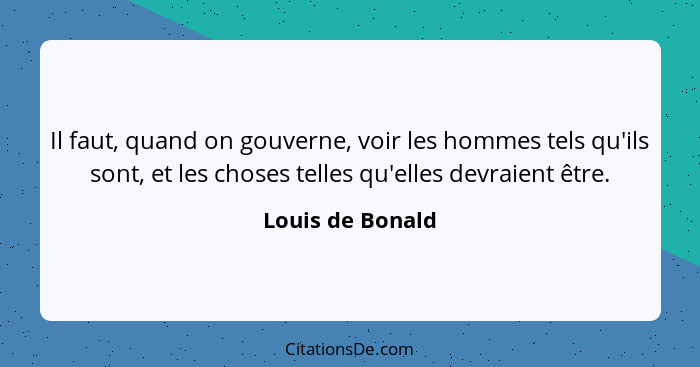 Il faut, quand on gouverne, voir les hommes tels qu'ils sont, et les choses telles qu'elles devraient être.... - Louis de Bonald