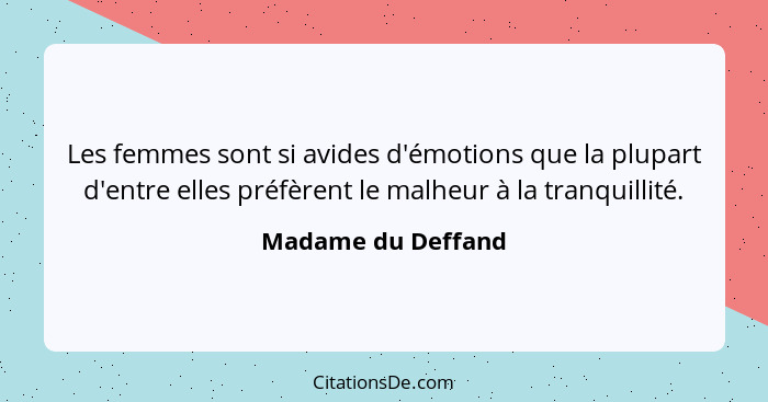 Les femmes sont si avides d'émotions que la plupart d'entre elles préfèrent le malheur à la tranquillité.... - Madame du Deffand